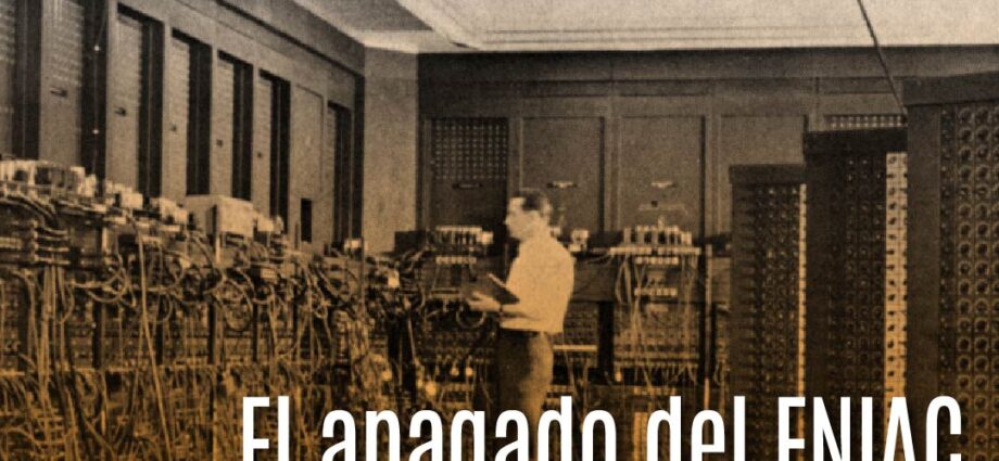 El ENIAC: El Inicio y el Fin de una Era en la Computación