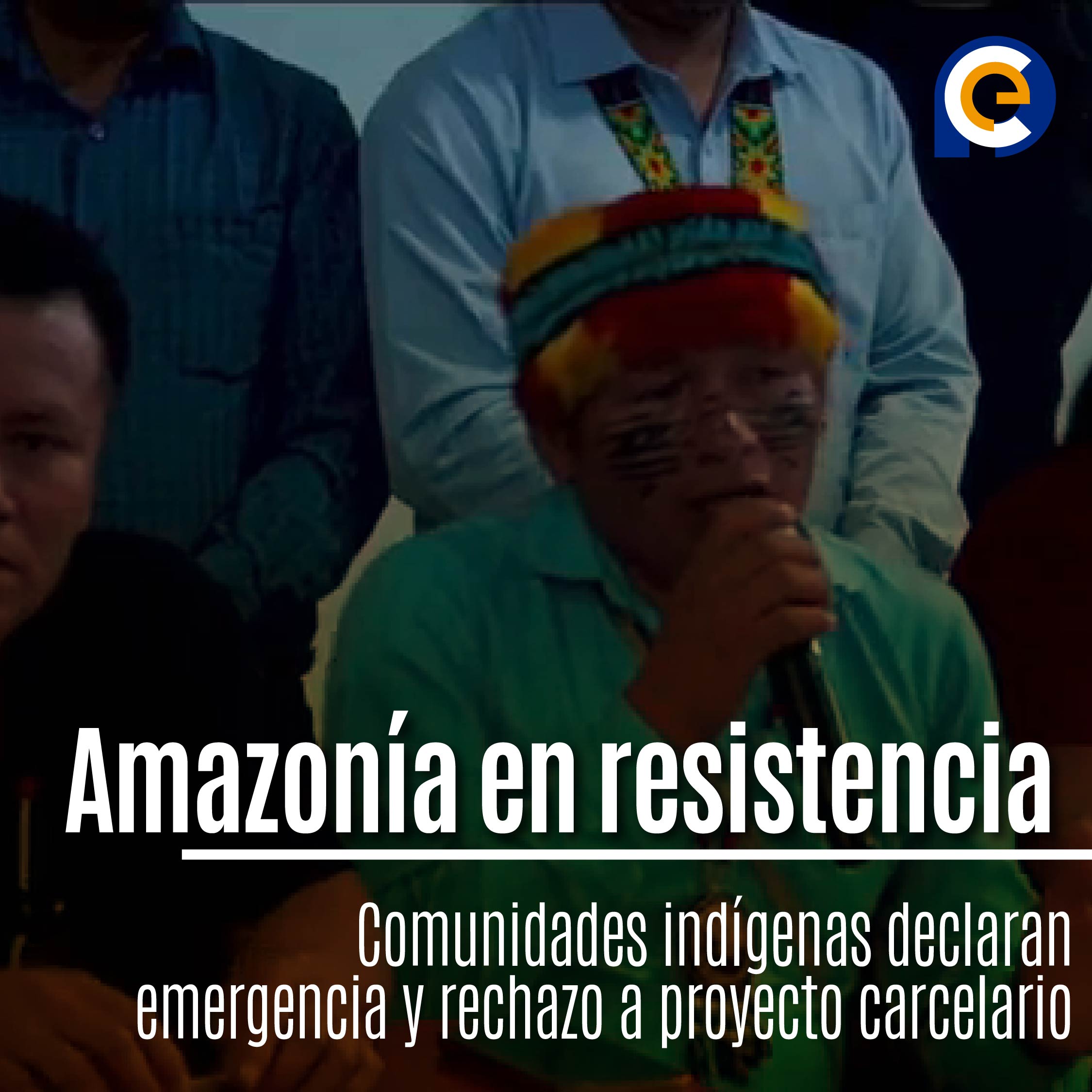 Amazonía en resistencia: Comunidades indígenas declaran emergencia y rechazo a proyecto carcelario