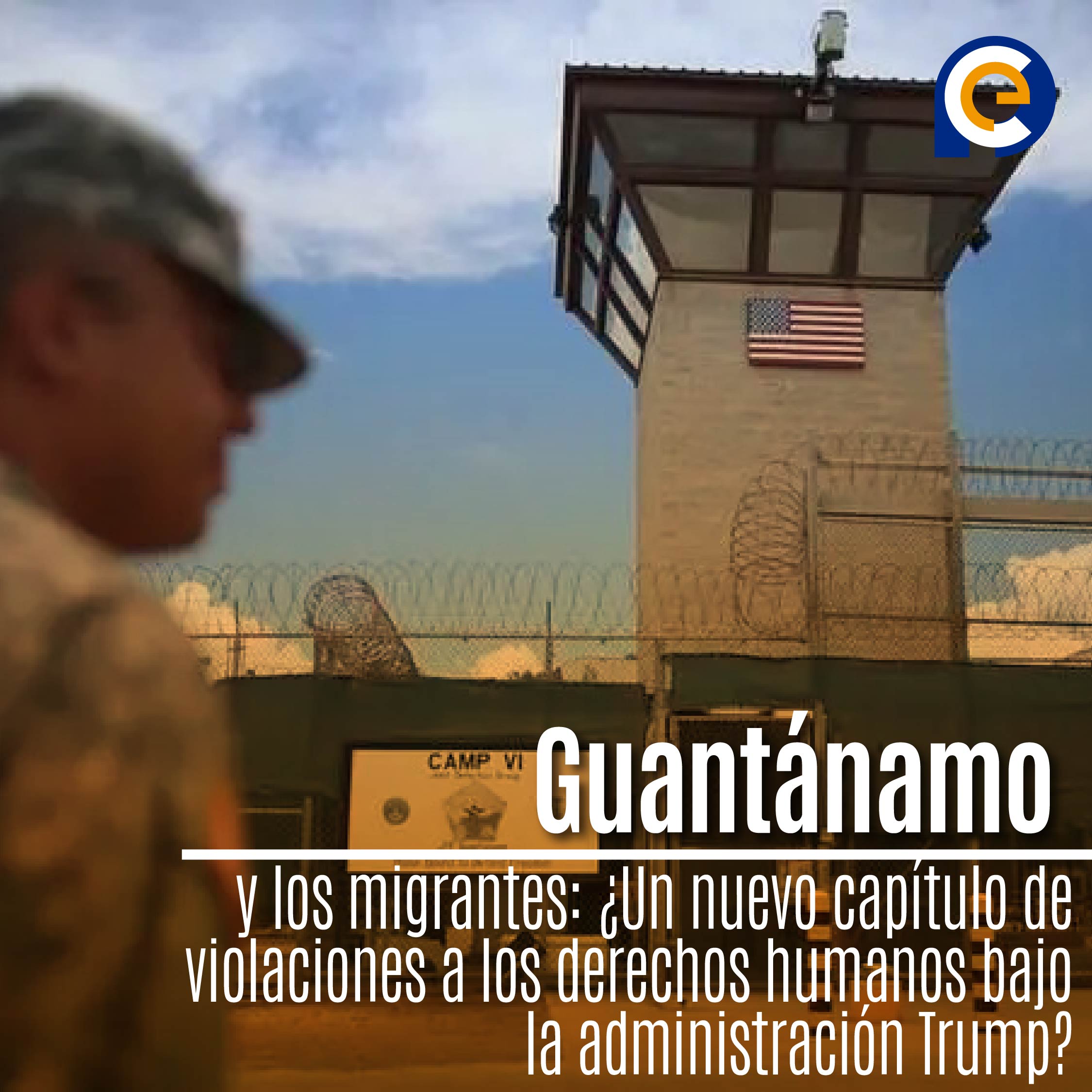 Guantánamo y los migrantes: ¿Un nuevo capítulo de violaciones a los derechos humanos bajo la administración Trump?