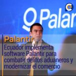 Ecuador implementa software Palantir para combatir delitos aduaneros y modernizar el comercio exterior