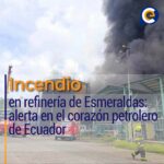 Incendio en refinería de Esmeraldas: alerta en el corazón petrolero de Ecuador