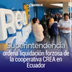 Superintendencia ordena liquidación forzosa de la cooperativa CREA en Ecuador