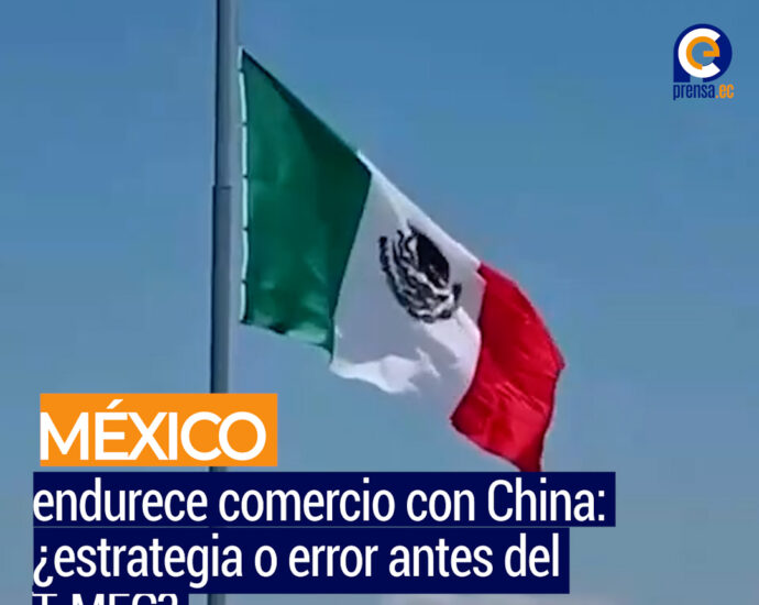 México en la encrucijada: proteccionismo contra China antes de revisión del T-MEC