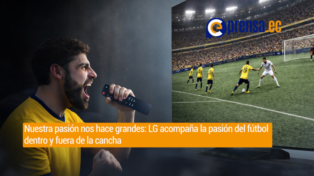 Nuestra pasión nos hace grandes: LG acompaña la pasión del fútbol dentro y fuera de la cancha